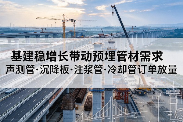 漾濞基建稳增长带动预埋监测管材需求，声测管、沉降板、注浆管订单持续放量
